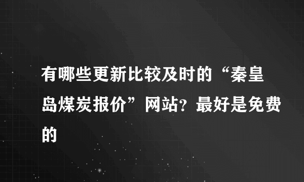 有哪些更新比较及时的“秦皇岛煤炭报价”网站？最好是免费的