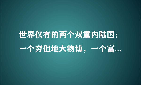 世界仅有的两个双重内陆国：一个穷但地大物博，一个富却国小民寡