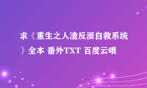 求《重生之人渣反派自救系统》全本 番外TXT 百度云哦