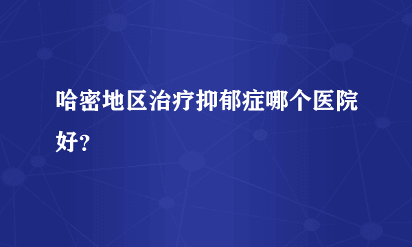 哈密地区治疗抑郁症哪个医院好？