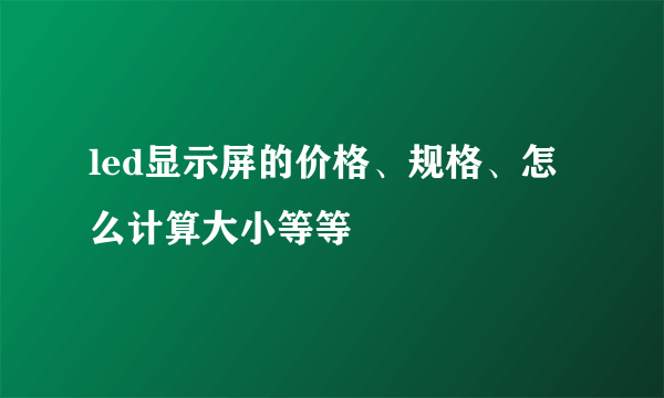 led显示屏的价格、规格、怎么计算大小等等