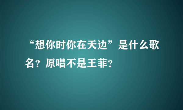 “想你时你在天边”是什么歌名？原唱不是王菲？