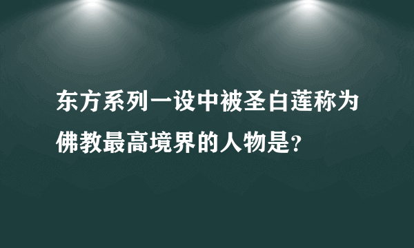 东方系列一设中被圣白莲称为佛教最高境界的人物是？