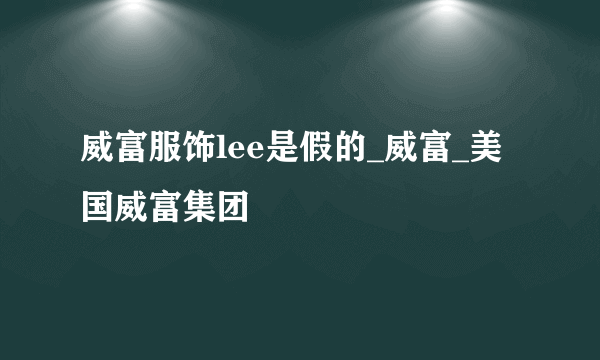 威富服饰lee是假的_威富_美国威富集团