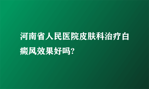 河南省人民医院皮肤科治疗白癜风效果好吗?