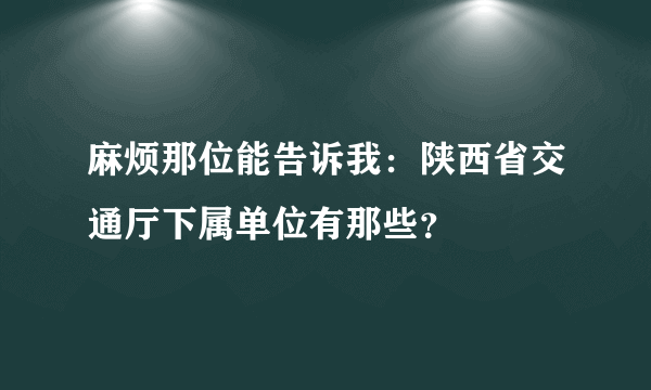 麻烦那位能告诉我：陕西省交通厅下属单位有那些？