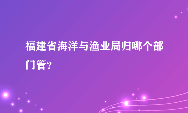 福建省海洋与渔业局归哪个部门管？