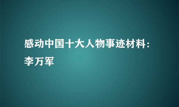 感动中国十大人物事迹材料：李万军