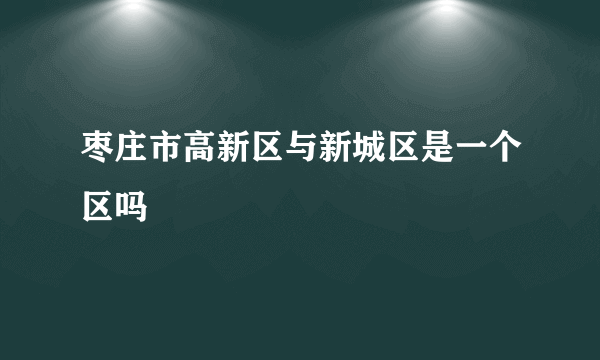 枣庄市高新区与新城区是一个区吗