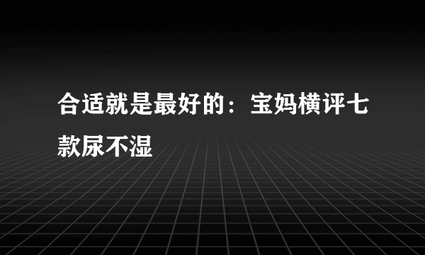 合适就是最好的：宝妈横评七款尿不湿