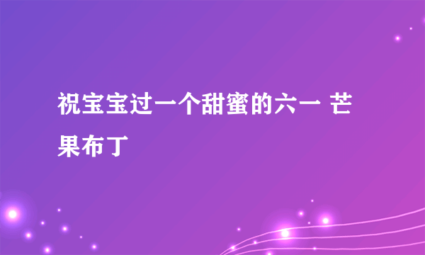 祝宝宝过一个甜蜜的六一 芒果布丁