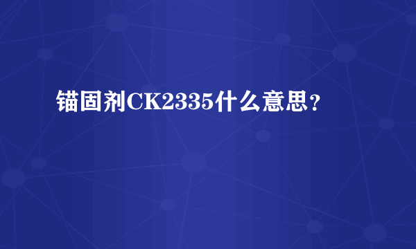 锚固剂CK2335什么意思？