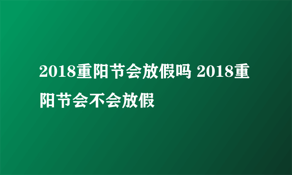 2018重阳节会放假吗 2018重阳节会不会放假