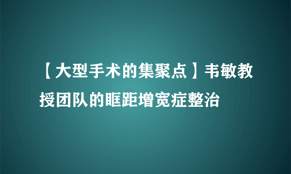 【大型手术的集聚点】韦敏教授团队的眶距增宽症整治