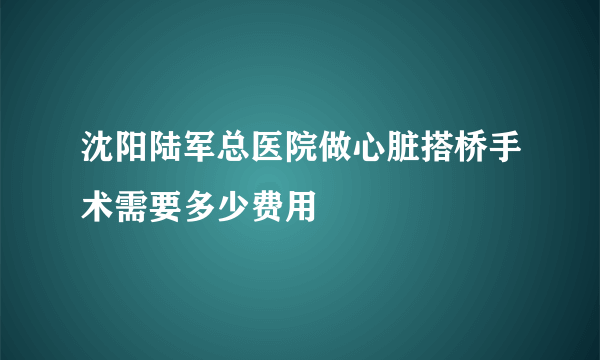 沈阳陆军总医院做心脏搭桥手术需要多少费用