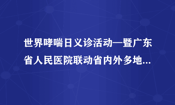 世界哮喘日义诊活动—暨广东省人民医院联动省内外多地医院开展哮喘宣传月线上义诊活动