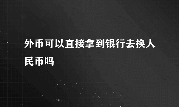 外币可以直接拿到银行去换人民币吗