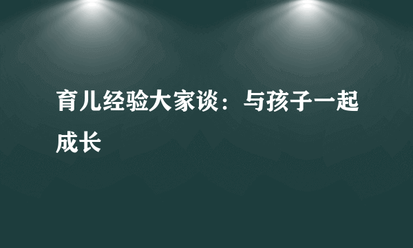 育儿经验大家谈：与孩子一起成长