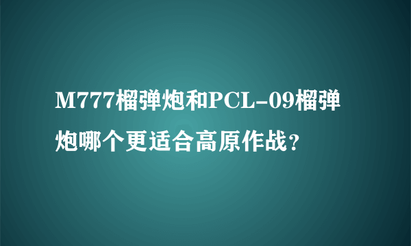 M777榴弹炮和PCL-09榴弹炮哪个更适合高原作战？