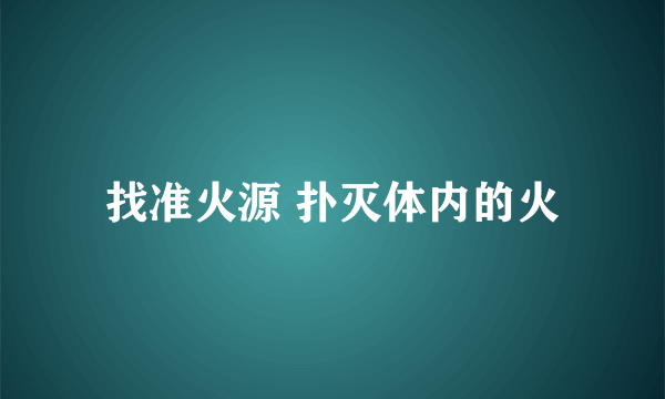 找准火源 扑灭体内的火