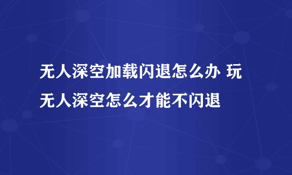 无人深空加载闪退怎么办 玩无人深空怎么才能不闪退