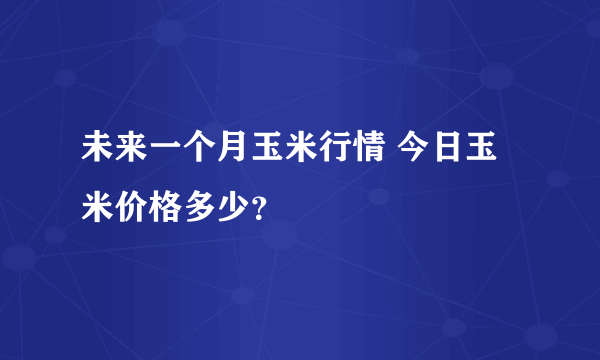 未来一个月玉米行情 今日玉米价格多少？