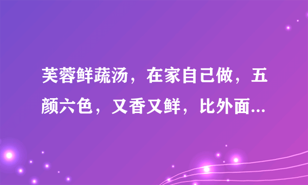 芙蓉鲜蔬汤，在家自己做，五颜六色，又香又鲜，比外面的还好喝！