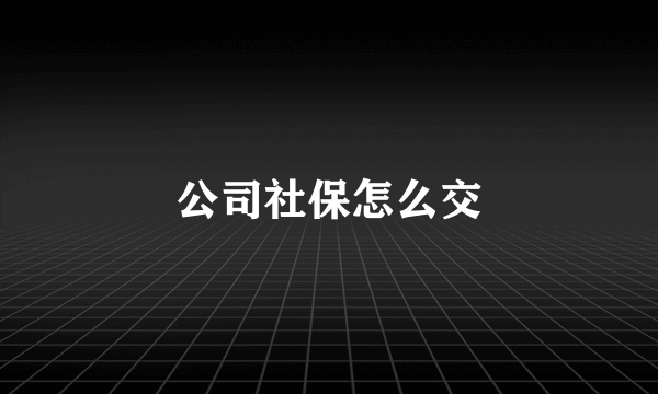 公司社保怎么交