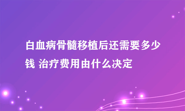 白血病骨髓移植后还需要多少钱 治疗费用由什么决定