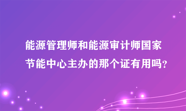 能源管理师和能源审计师国家节能中心主办的那个证有用吗？