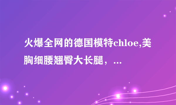 火爆全网的德国模特chloe,美胸细腰翘臀大长腿，你羡慕吗？