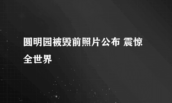 圆明园被毁前照片公布 震惊全世界