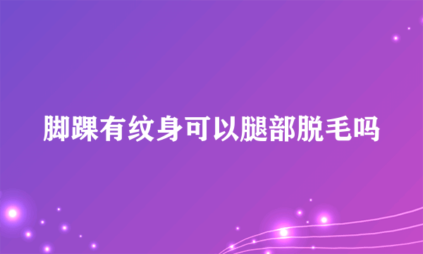 脚踝有纹身可以腿部脱毛吗