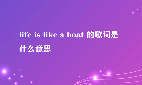 life is like a boat 的歌词是什么意思