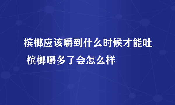 槟榔应该嚼到什么时候才能吐 槟榔嚼多了会怎么样