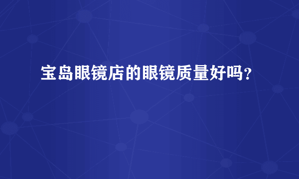 宝岛眼镜店的眼镜质量好吗？