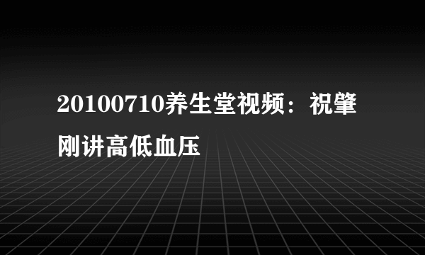 20100710养生堂视频：祝肇刚讲高低血压