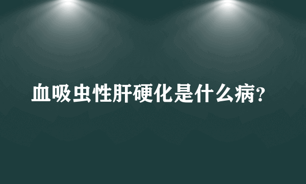 血吸虫性肝硬化是什么病？