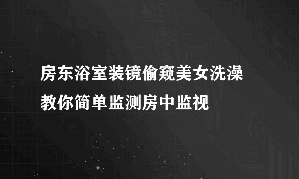 房东浴室装镜偷窥美女洗澡 教你简单监测房中监视