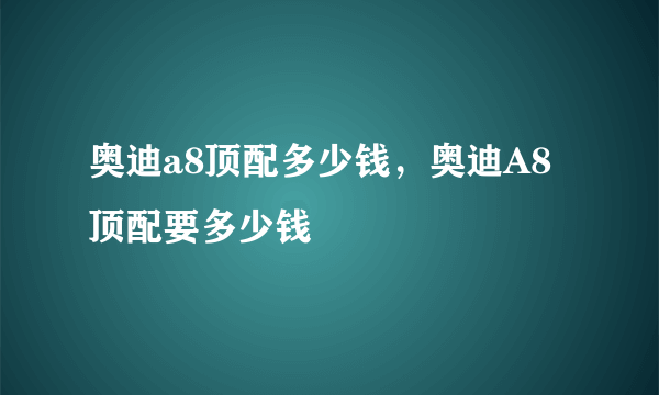 奥迪a8顶配多少钱，奥迪A8顶配要多少钱