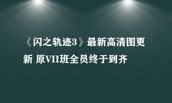 《闪之轨迹3》最新高清图更新 原VII班全员终于到齐