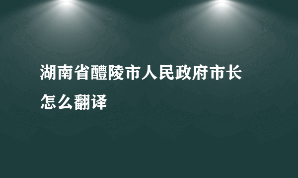 湖南省醴陵市人民政府市长 怎么翻译