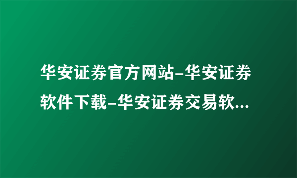 华安证券官方网站-华安证券软件下载-华安证券交易软件下载?