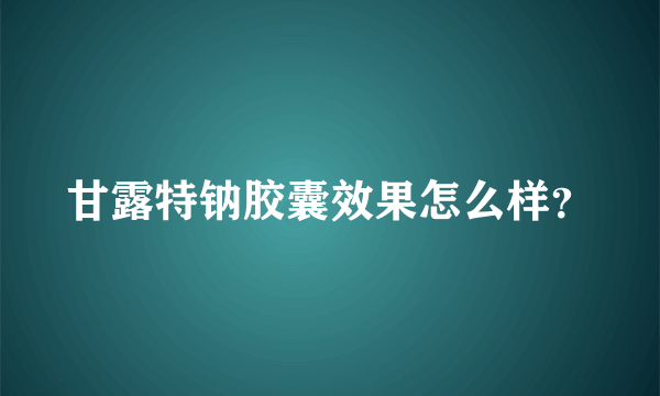 甘露特钠胶囊效果怎么样？