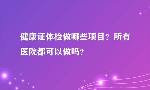 健康证体检做哪些项目？所有医院都可以做吗？