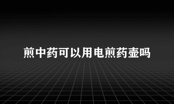 煎中药可以用电煎药壶吗