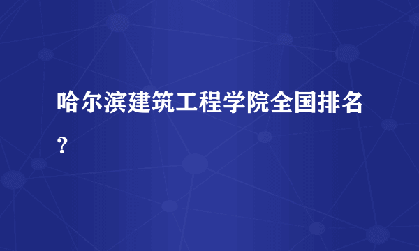 哈尔滨建筑工程学院全国排名？