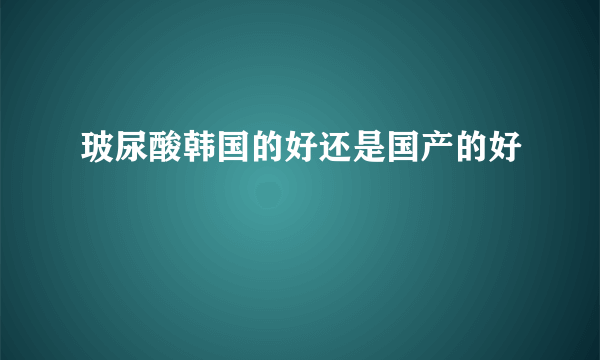 玻尿酸韩国的好还是国产的好