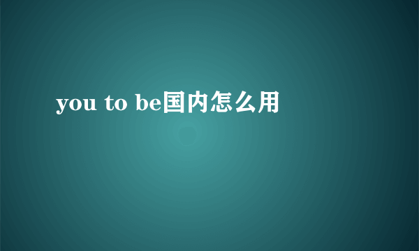 you to be国内怎么用