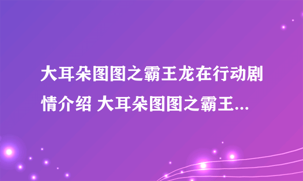 大耳朵图图之霸王龙在行动剧情介绍 大耳朵图图之霸王龙在行动剧情简介